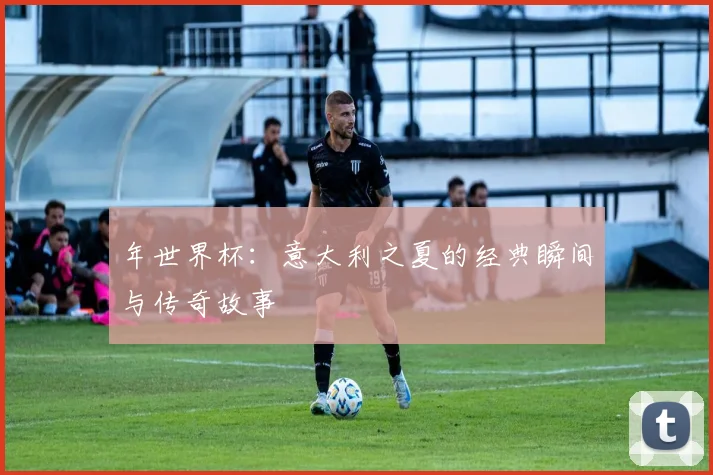 年世界杯：意大利之夏的经典瞬间与传奇故事