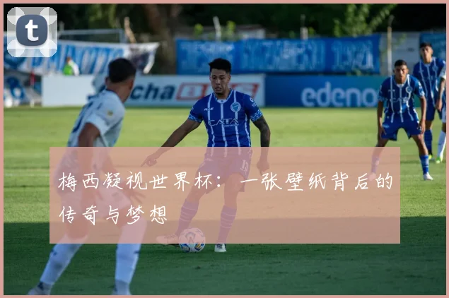 梅西凝视世界杯:一张壁纸背后的传奇与梦想