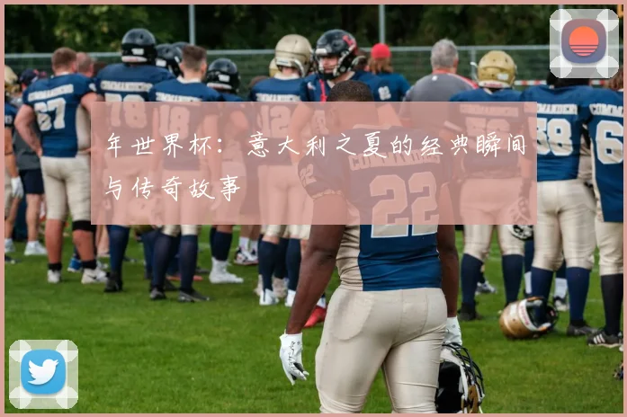 年世界杯：意大利之夏的经典瞬间与传奇故事