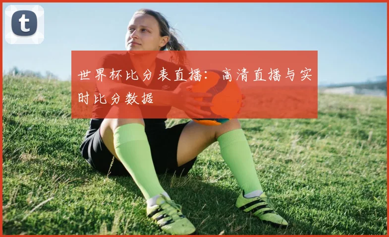 世界杯比分表直播:高清直播与实时比分数据