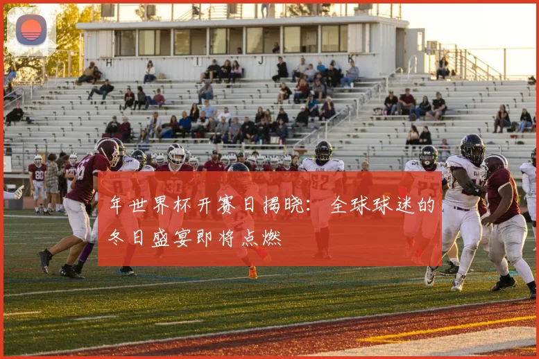 年世界杯开赛日揭晓:全球球迷的冬日盛宴即将点燃