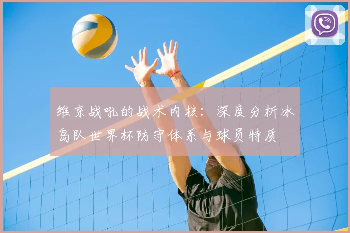 维京战吼的战术内核:深度分析冰岛队世界杯防守体系与球员特质