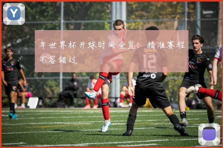 年世界杯开球时间全览:精准赛程不容错过