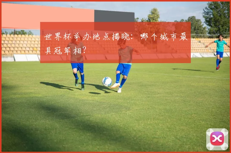 世界杯举办地点揭晓:哪个城市最具冠军相?