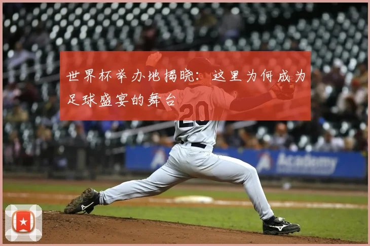世界杯举办地揭晓:这里为何成为足球盛宴的舞台