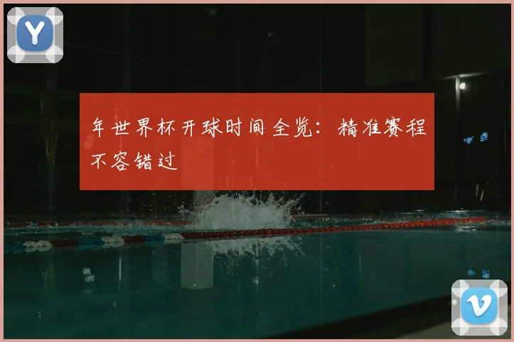 年世界杯开球时间全览:精准赛程不容错过