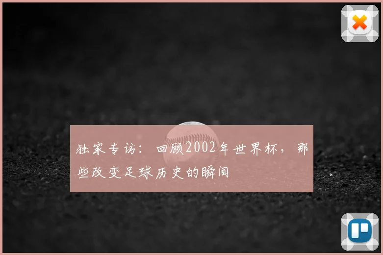 独家专访：回顾2002年世界杯，那些改变足球历史的瞬间