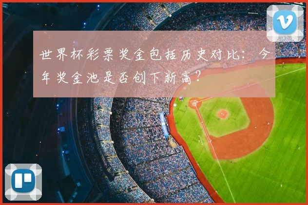 世界杯彩票奖金包括历史对比：今年奖金池是否创下新高？