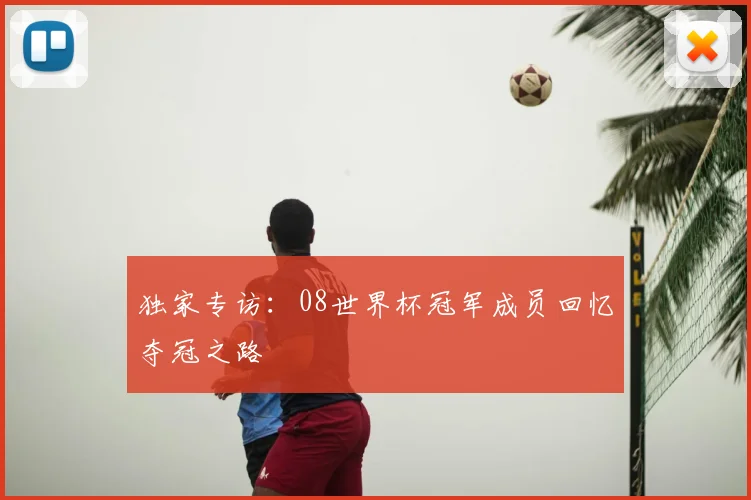 独家专访:08世界杯冠军成员回忆夺冠之路
