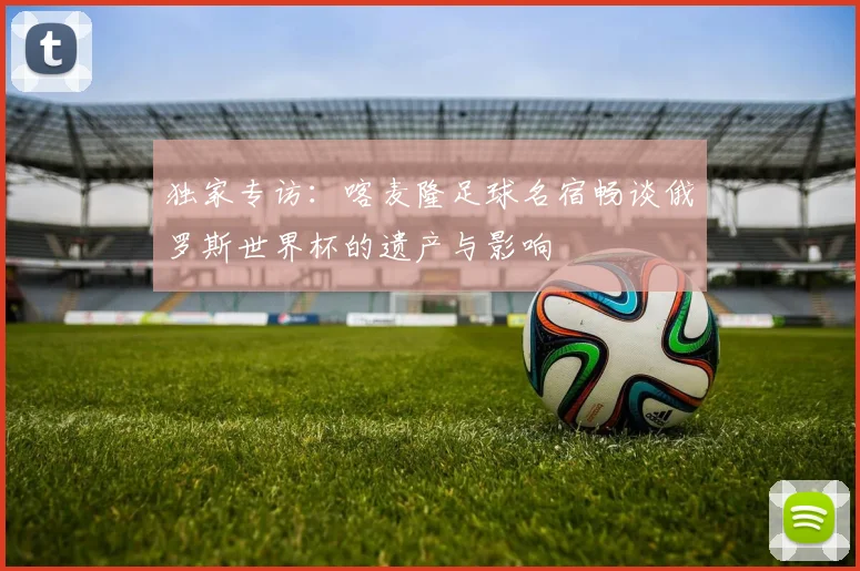 独家专访：喀麦隆足球名宿畅谈俄罗斯世界杯的遗产与影响