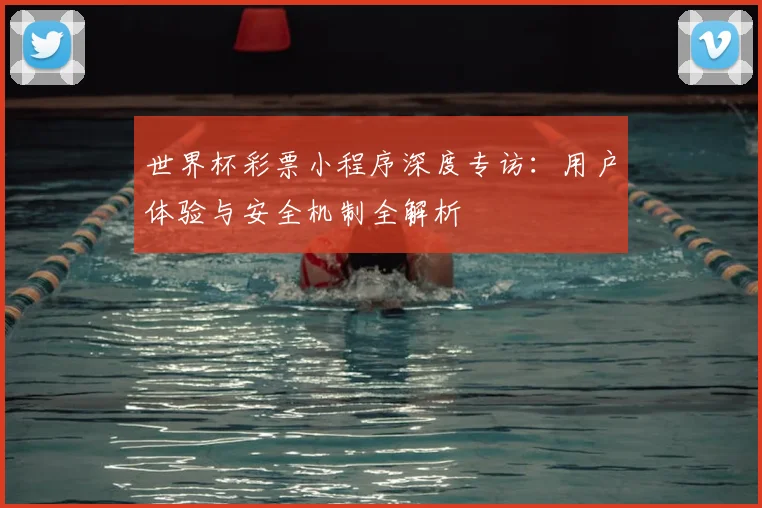 世界杯彩票小程序深度专访：用户体验与安全机制全解析