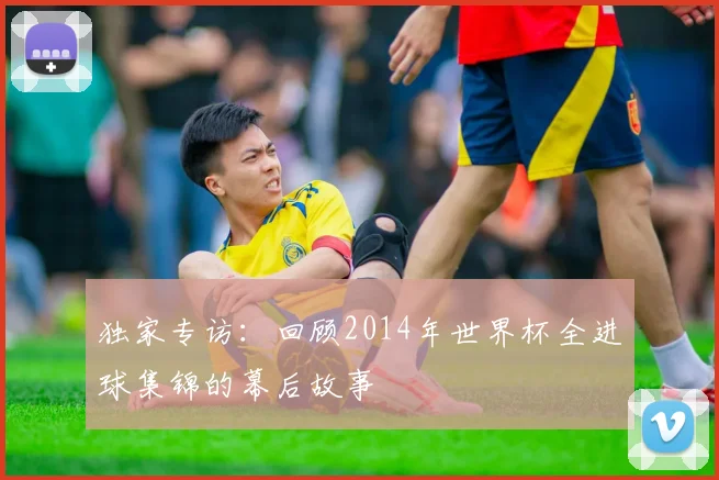 独家专访:回顾2014年世界杯全进球集锦的幕后故事