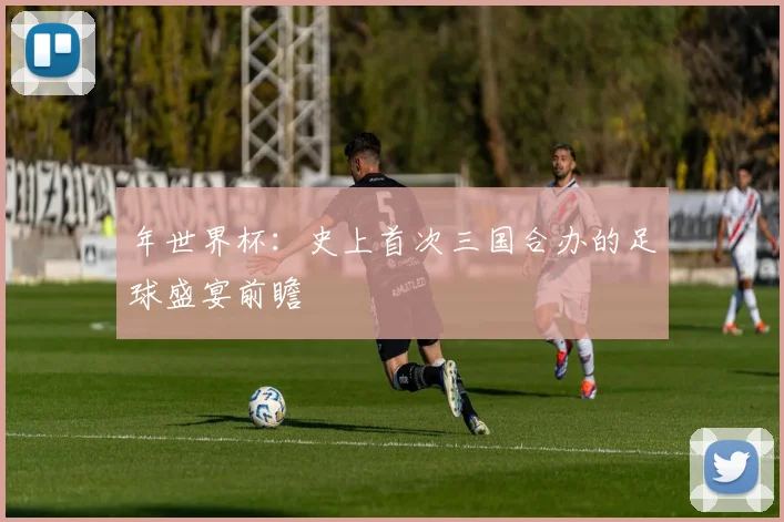 年世界杯：史上首次三国合办的足球盛宴前瞻