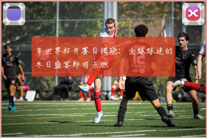 年世界杯开赛日揭晓:全球球迷的冬日盛宴即将点燃