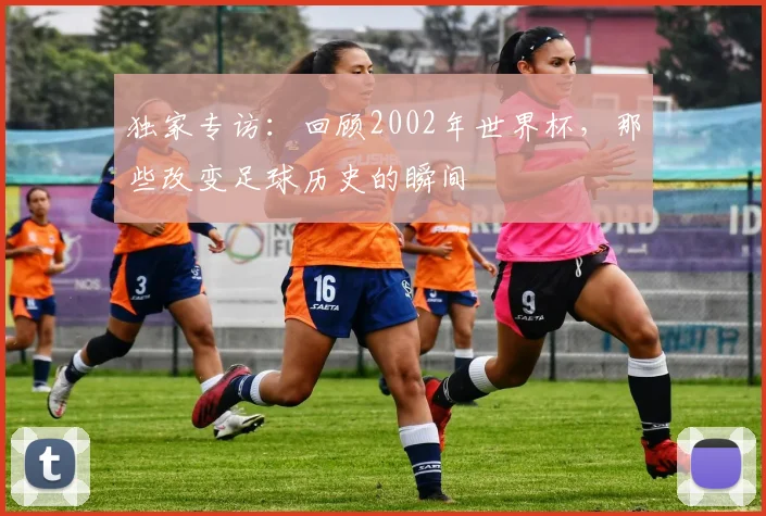 独家专访：回顾2002年世界杯，那些改变足球历史的瞬间