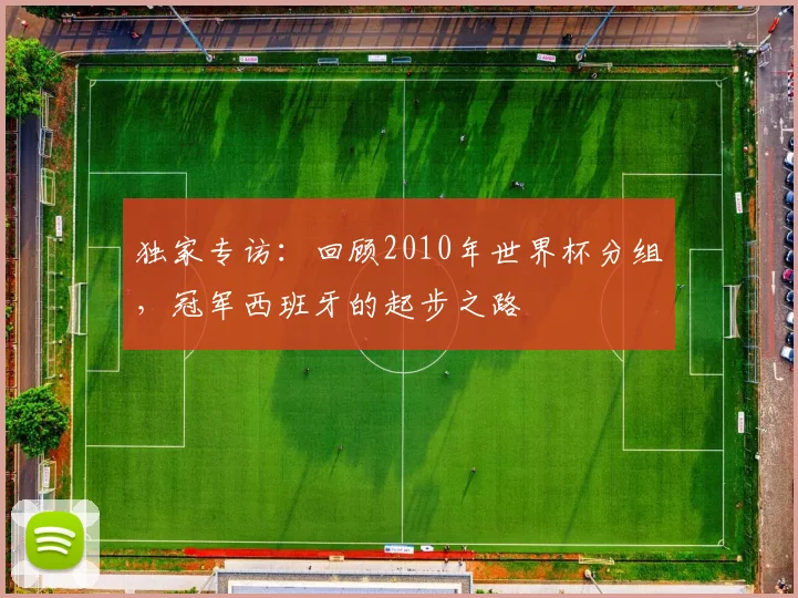 独家专访：回顾2010年世界杯分组，冠军西班牙的起步之路