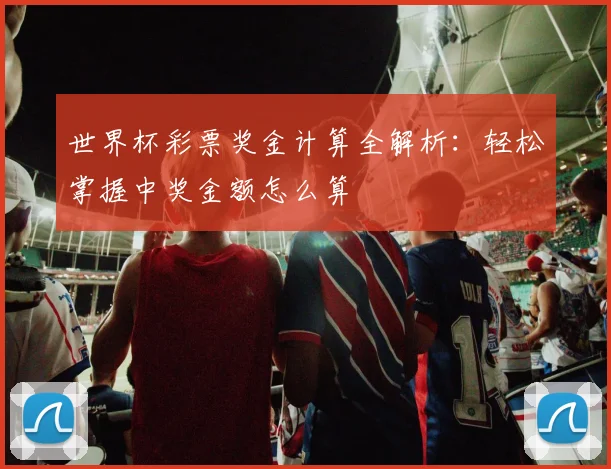 世界杯彩票奖金计算全解析：轻松掌握中奖金额怎么算