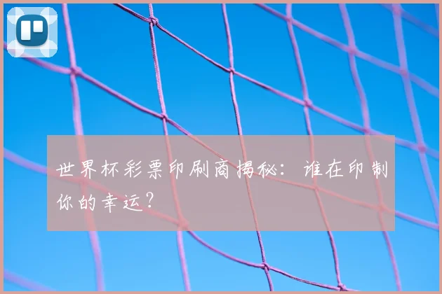 世界杯彩票印刷商揭秘：谁在印制你的幸运？