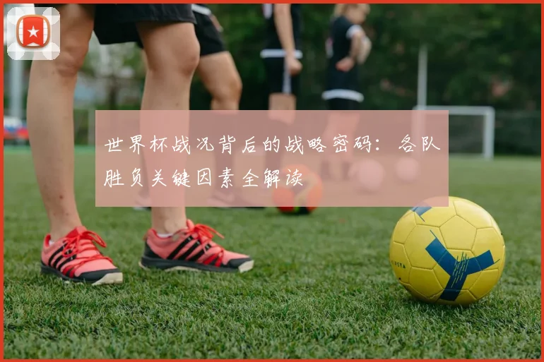 世界杯战况背后的战略密码:各队胜负关键因素全解读