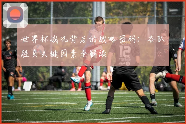 世界杯战况背后的战略密码:各队胜负关键因素全解读