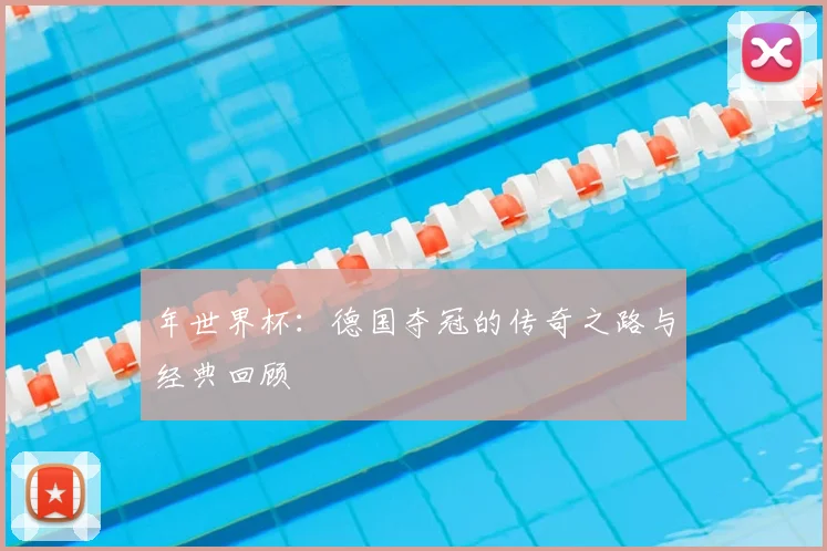 年世界杯：德国夺冠的传奇之路与经典回顾