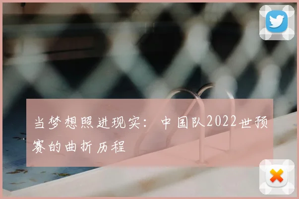 当梦想照进现实:中国队2022世预赛的曲折历程