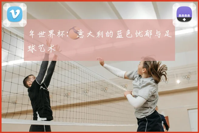 年世界杯：意大利的蓝色忧郁与足球艺术